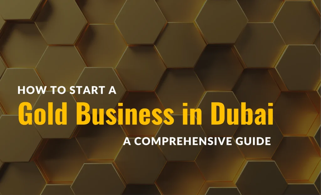 How to start a gold business in Dubai; A comprehensive guide